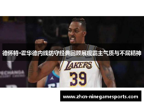 德怀特·霍华德内线防守经典回顾展现霸主气质与不屈精神