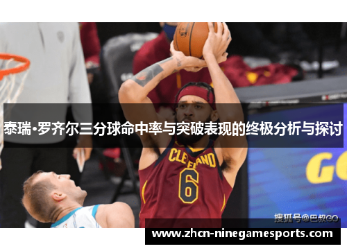 泰瑞·罗齐尔三分球命中率与突破表现的终极分析与探讨