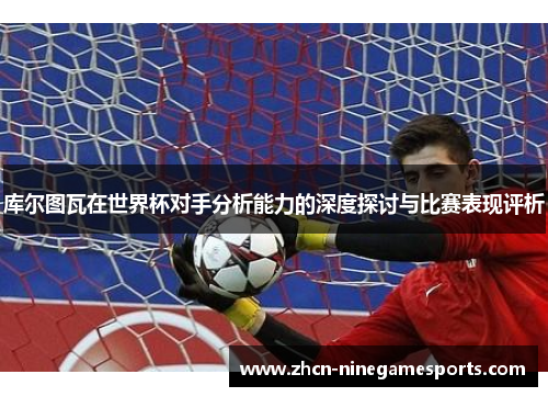 库尔图瓦在世界杯对手分析能力的深度探讨与比赛表现评析