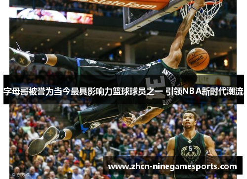 字母哥被誉为当今最具影响力篮球球员之一 引领NBA新时代潮流