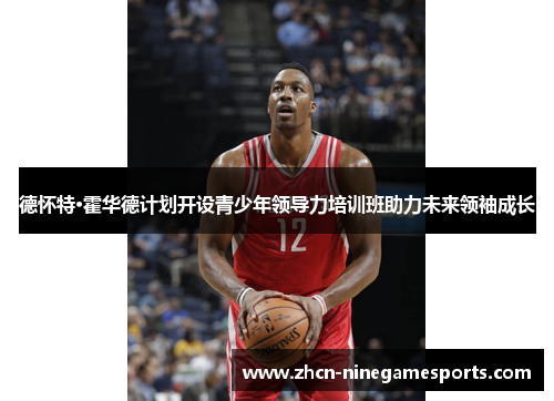 德怀特·霍华德计划开设青少年领导力培训班助力未来领袖成长