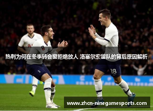 热刺为何在冬季转会窗拒绝放人 洛塞尔索留队的背后原因解析