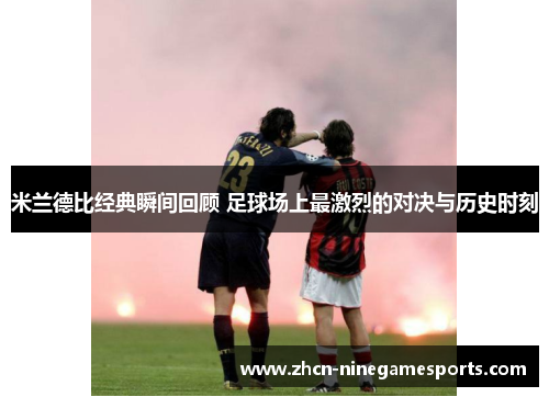 米兰德比经典瞬间回顾 足球场上最激烈的对决与历史时刻