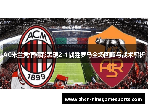 AC米兰凭借精彩表现2-1战胜罗马全场回顾与战术解析
