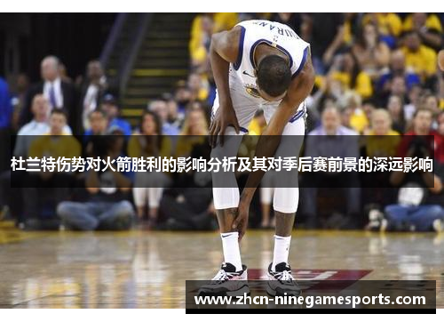杜兰特伤势对火箭胜利的影响分析及其对季后赛前景的深远影响