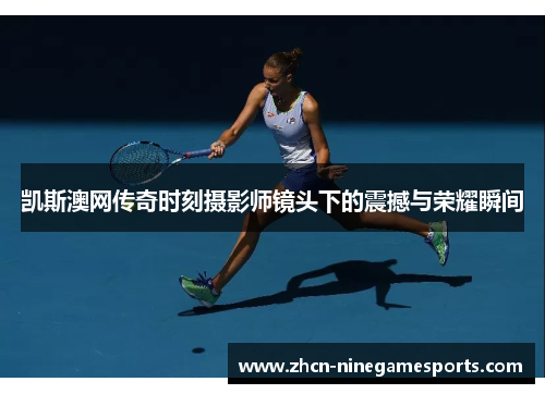 凯斯澳网传奇时刻摄影师镜头下的震撼与荣耀瞬间