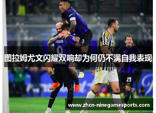 图拉姆尤文闪耀双响却为何仍不满自我表现