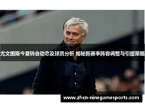 尤文图斯今夏转会动态及球员分析 揭秘新赛季阵容调整与引援策略