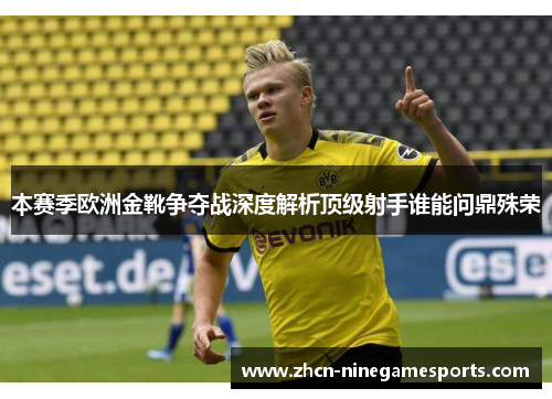 本赛季欧洲金靴争夺战深度解析顶级射手谁能问鼎殊荣