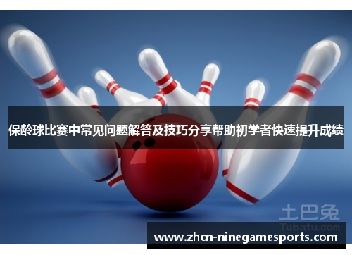 保龄球比赛中常见问题解答及技巧分享帮助初学者快速提升成绩