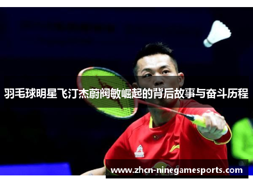 羽毛球明星飞汀杰蔚阀敏崛起的背后故事与奋斗历程