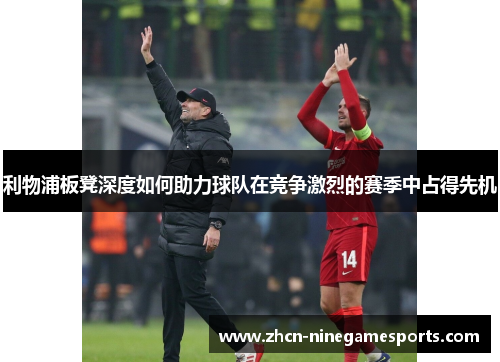 利物浦板凳深度如何助力球队在竞争激烈的赛季中占得先机