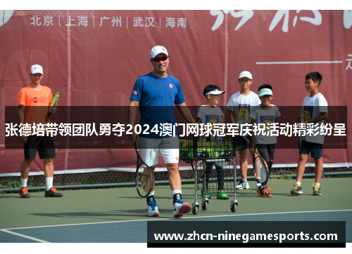张德培带领团队勇夺2024澳门网球冠军庆祝活动精彩纷呈