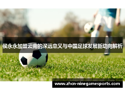 侯永永加盟云南的深远意义与中国足球发展新动向解析