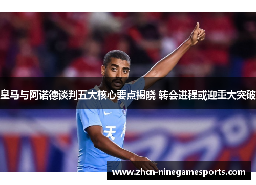 皇马与阿诺德谈判五大核心要点揭晓 转会进程或迎重大突破