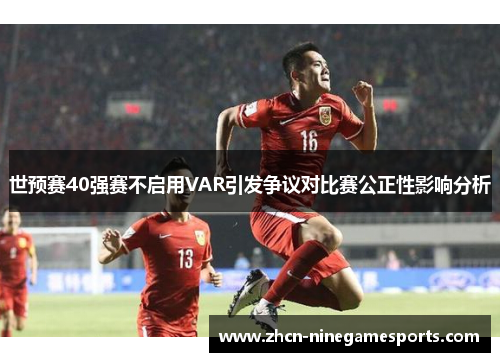 世预赛40强赛不启用VAR引发争议对比赛公正性影响分析