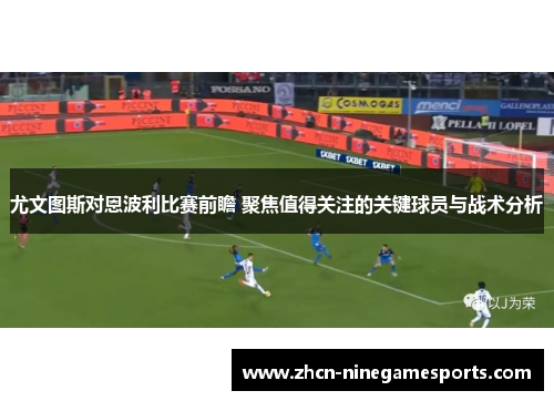 尤文图斯对恩波利比赛前瞻 聚焦值得关注的关键球员与战术分析