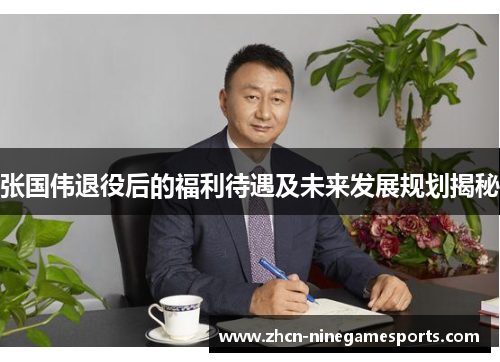 张国伟退役后的福利待遇及未来发展规划揭秘