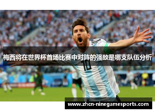 梅西将在世界杯首场比赛中对阵的强敌是哪支队伍分析