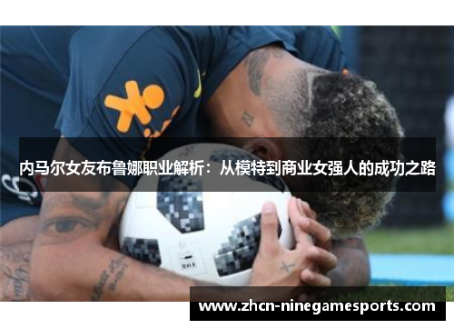 内马尔女友布鲁娜职业解析：从模特到商业女强人的成功之路