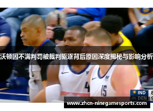 沃顿因不满判罚被裁判驱逐背后原因深度揭秘与影响分析
