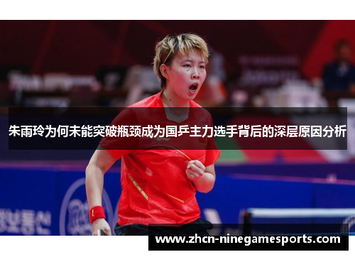 朱雨玲为何未能突破瓶颈成为国乒主力选手背后的深层原因分析