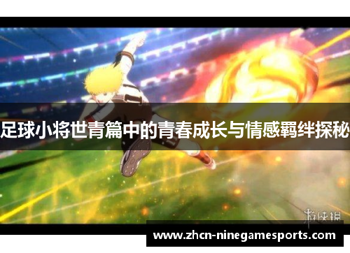 足球小将世青篇中的青春成长与情感羁绊探秘