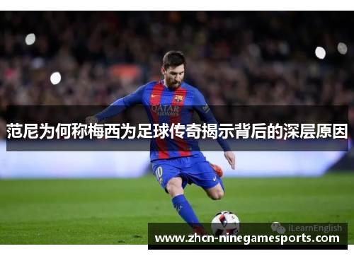 范尼为何称梅西为足球传奇揭示背后的深层原因